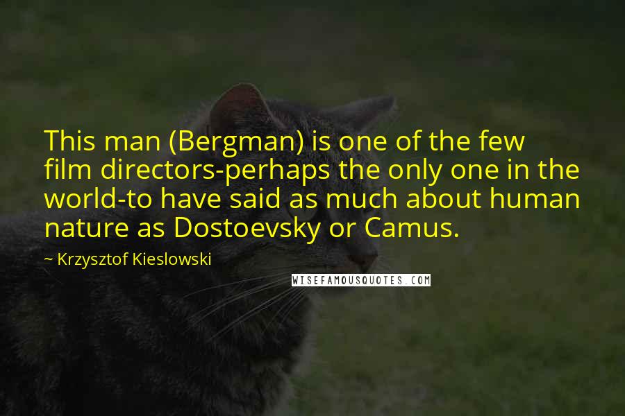 Krzysztof Kieslowski Quotes: This man (Bergman) is one of the few film directors-perhaps the only one in the world-to have said as much about human nature as Dostoevsky or Camus.
