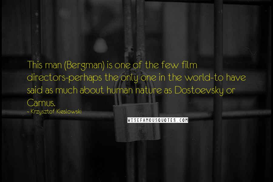 Krzysztof Kieslowski Quotes: This man (Bergman) is one of the few film directors-perhaps the only one in the world-to have said as much about human nature as Dostoevsky or Camus.