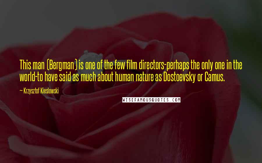 Krzysztof Kieslowski Quotes: This man (Bergman) is one of the few film directors-perhaps the only one in the world-to have said as much about human nature as Dostoevsky or Camus.
