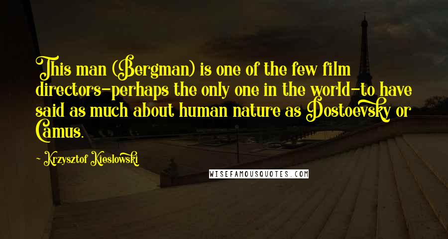 Krzysztof Kieslowski Quotes: This man (Bergman) is one of the few film directors-perhaps the only one in the world-to have said as much about human nature as Dostoevsky or Camus.