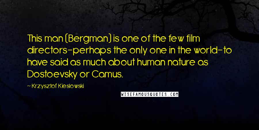 Krzysztof Kieslowski Quotes: This man (Bergman) is one of the few film directors-perhaps the only one in the world-to have said as much about human nature as Dostoevsky or Camus.