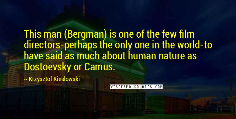 Krzysztof Kieslowski Quotes: This man (Bergman) is one of the few film directors-perhaps the only one in the world-to have said as much about human nature as Dostoevsky or Camus.