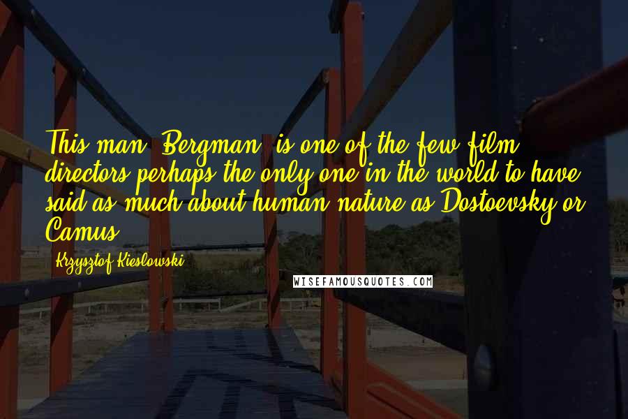 Krzysztof Kieslowski Quotes: This man (Bergman) is one of the few film directors-perhaps the only one in the world-to have said as much about human nature as Dostoevsky or Camus.