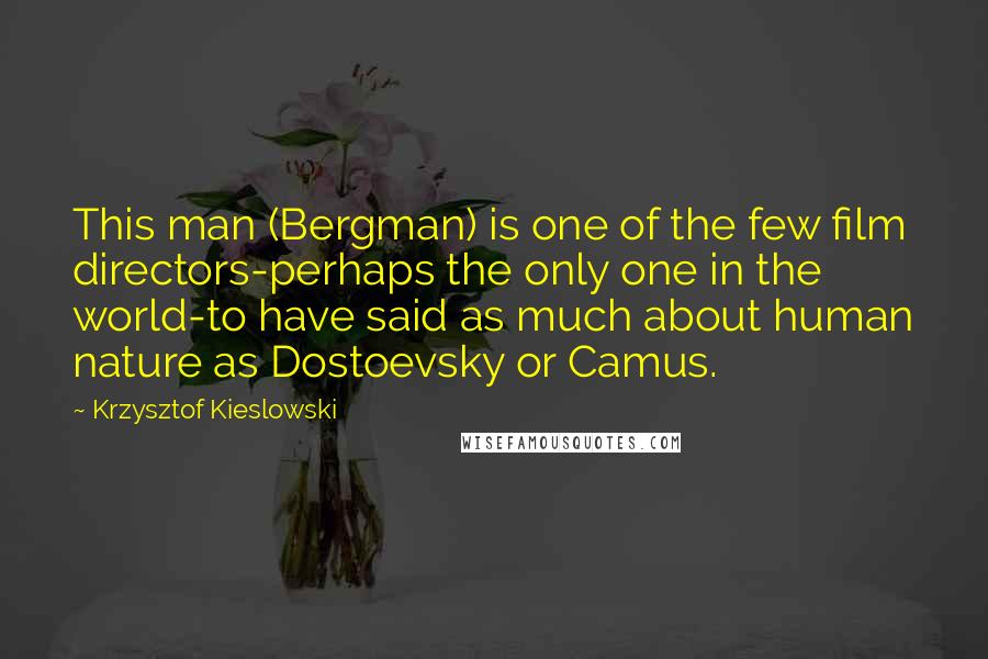 Krzysztof Kieslowski Quotes: This man (Bergman) is one of the few film directors-perhaps the only one in the world-to have said as much about human nature as Dostoevsky or Camus.
