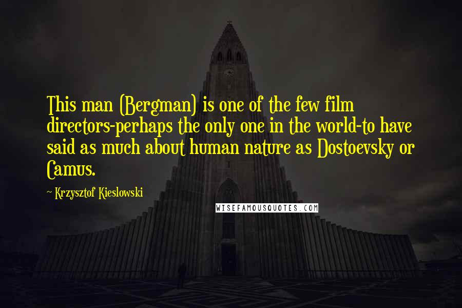 Krzysztof Kieslowski Quotes: This man (Bergman) is one of the few film directors-perhaps the only one in the world-to have said as much about human nature as Dostoevsky or Camus.