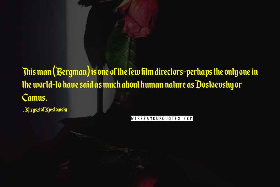 Krzysztof Kieslowski Quotes: This man (Bergman) is one of the few film directors-perhaps the only one in the world-to have said as much about human nature as Dostoevsky or Camus.