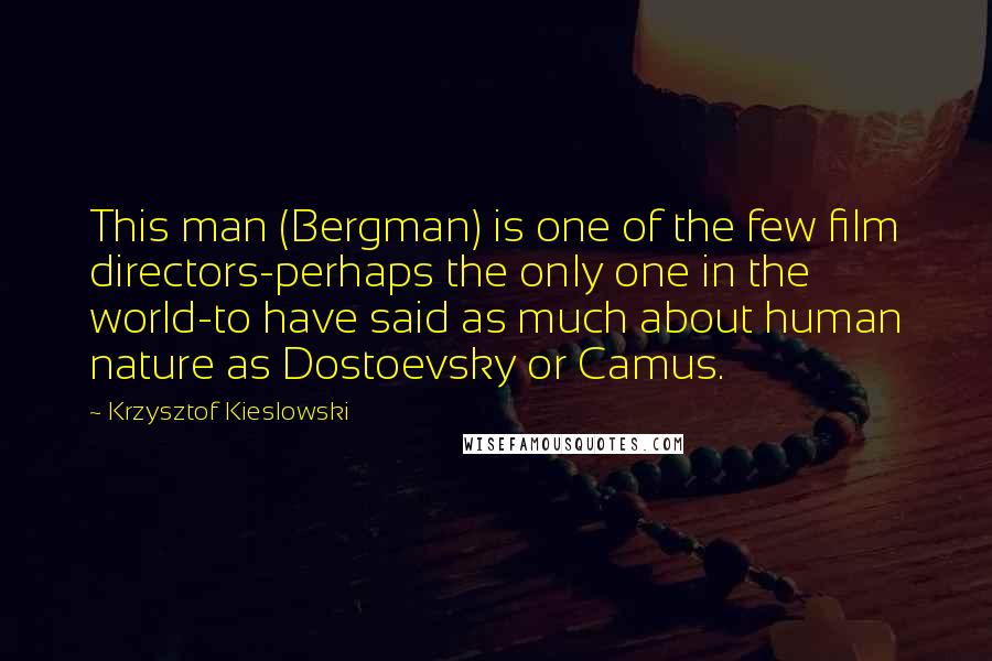 Krzysztof Kieslowski Quotes: This man (Bergman) is one of the few film directors-perhaps the only one in the world-to have said as much about human nature as Dostoevsky or Camus.