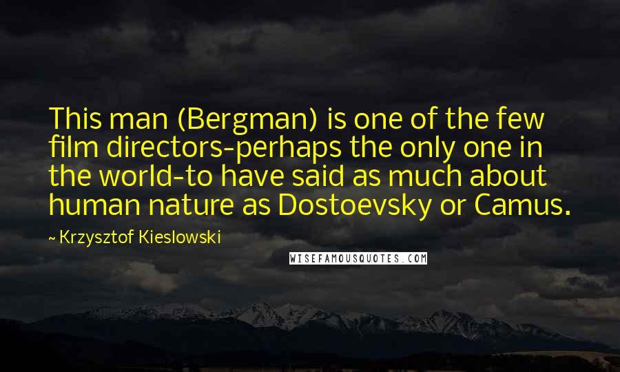 Krzysztof Kieslowski Quotes: This man (Bergman) is one of the few film directors-perhaps the only one in the world-to have said as much about human nature as Dostoevsky or Camus.
