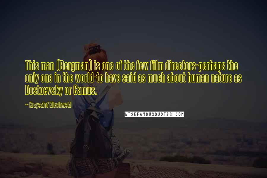 Krzysztof Kieslowski Quotes: This man (Bergman) is one of the few film directors-perhaps the only one in the world-to have said as much about human nature as Dostoevsky or Camus.