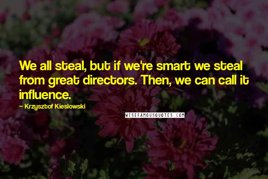 Krzysztof Kieslowski Quotes: We all steal, but if we're smart we steal from great directors. Then, we can call it influence.