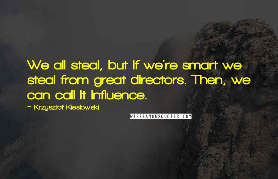 Krzysztof Kieslowski Quotes: We all steal, but if we're smart we steal from great directors. Then, we can call it influence.