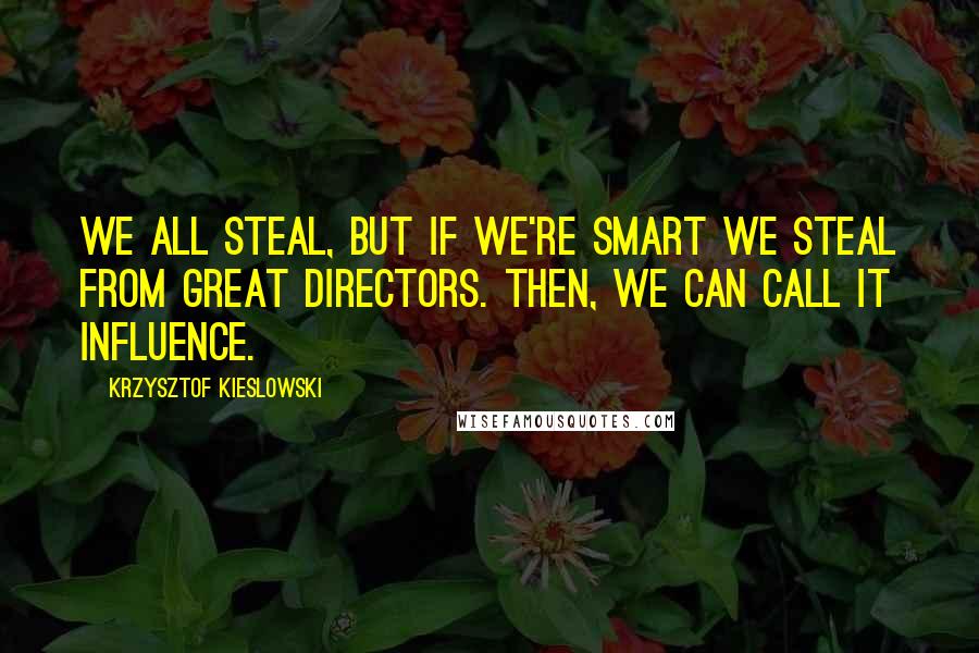 Krzysztof Kieslowski Quotes: We all steal, but if we're smart we steal from great directors. Then, we can call it influence.