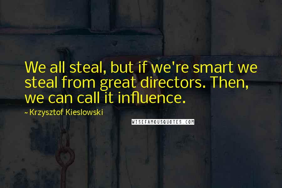 Krzysztof Kieslowski Quotes: We all steal, but if we're smart we steal from great directors. Then, we can call it influence.