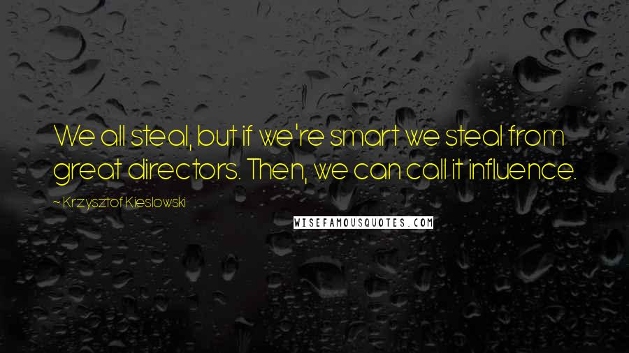 Krzysztof Kieslowski Quotes: We all steal, but if we're smart we steal from great directors. Then, we can call it influence.