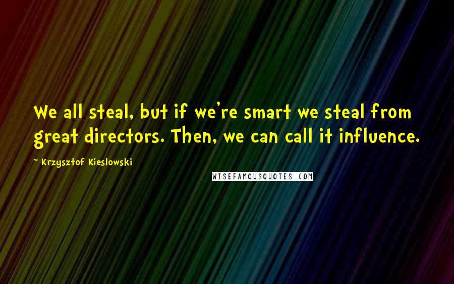 Krzysztof Kieslowski Quotes: We all steal, but if we're smart we steal from great directors. Then, we can call it influence.