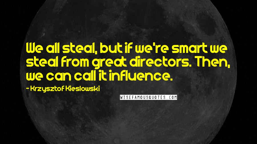 Krzysztof Kieslowski Quotes: We all steal, but if we're smart we steal from great directors. Then, we can call it influence.