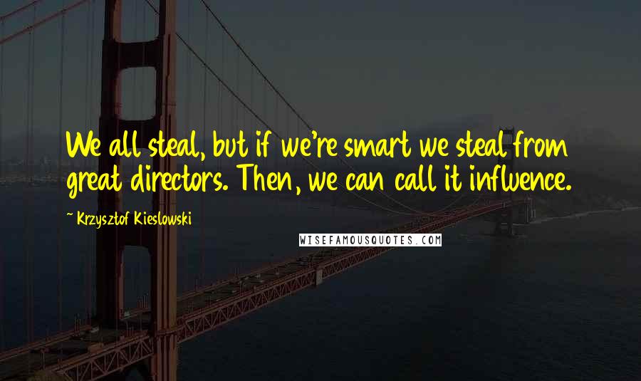 Krzysztof Kieslowski Quotes: We all steal, but if we're smart we steal from great directors. Then, we can call it influence.