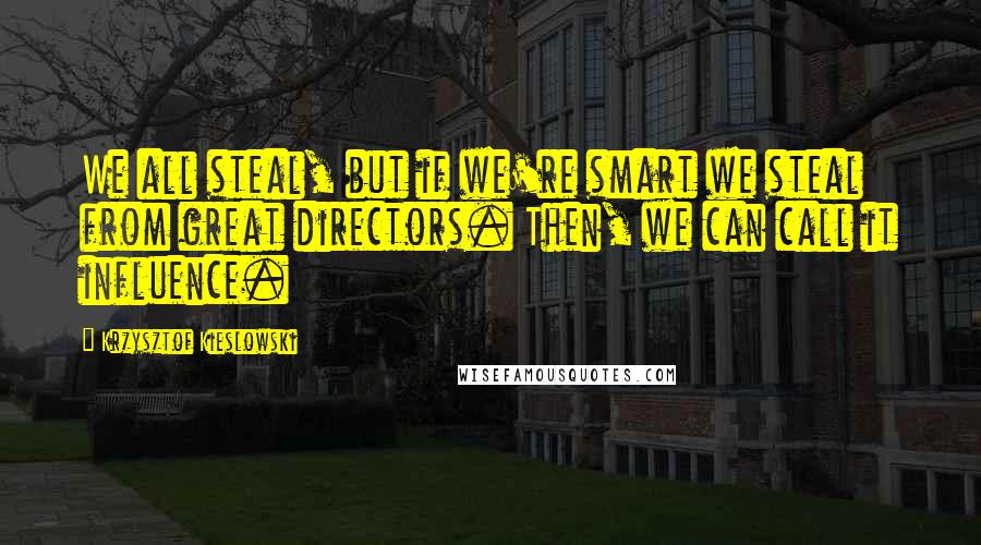 Krzysztof Kieslowski Quotes: We all steal, but if we're smart we steal from great directors. Then, we can call it influence.