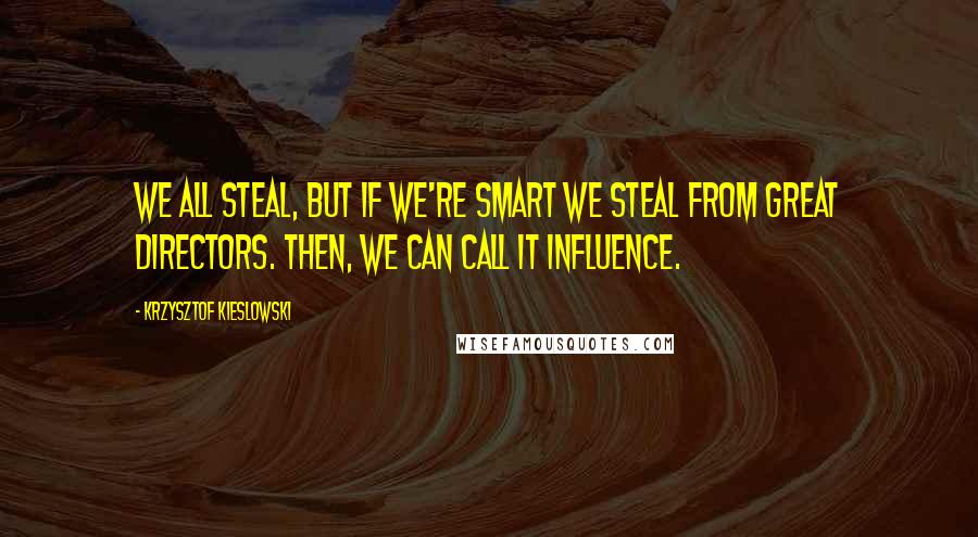 Krzysztof Kieslowski Quotes: We all steal, but if we're smart we steal from great directors. Then, we can call it influence.