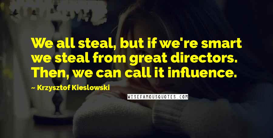 Krzysztof Kieslowski Quotes: We all steal, but if we're smart we steal from great directors. Then, we can call it influence.