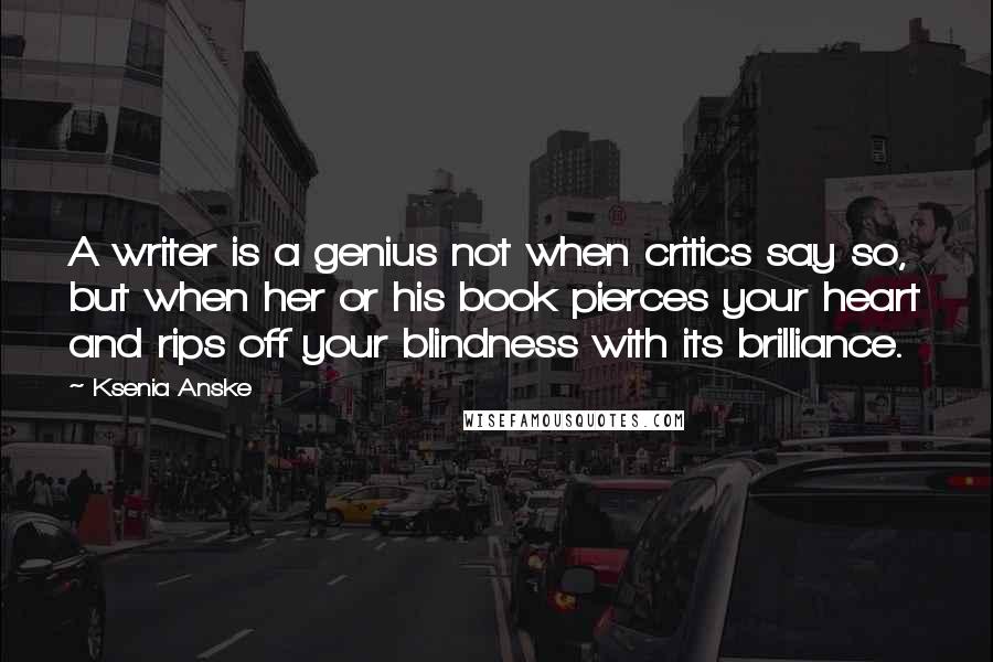 Ksenia Anske Quotes: A writer is a genius not when critics say so, but when her or his book pierces your heart and rips off your blindness with its brilliance.