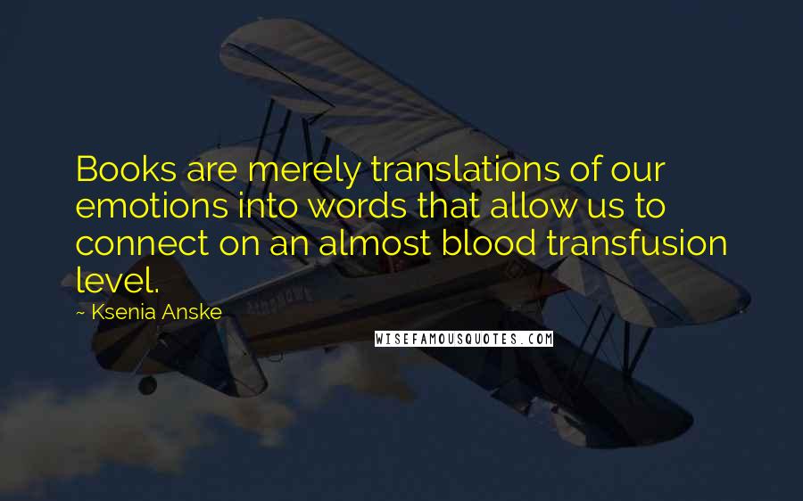 Ksenia Anske Quotes: Books are merely translations of our emotions into words that allow us to connect on an almost blood transfusion level.