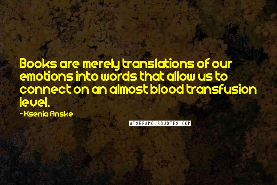 Ksenia Anske Quotes: Books are merely translations of our emotions into words that allow us to connect on an almost blood transfusion level.