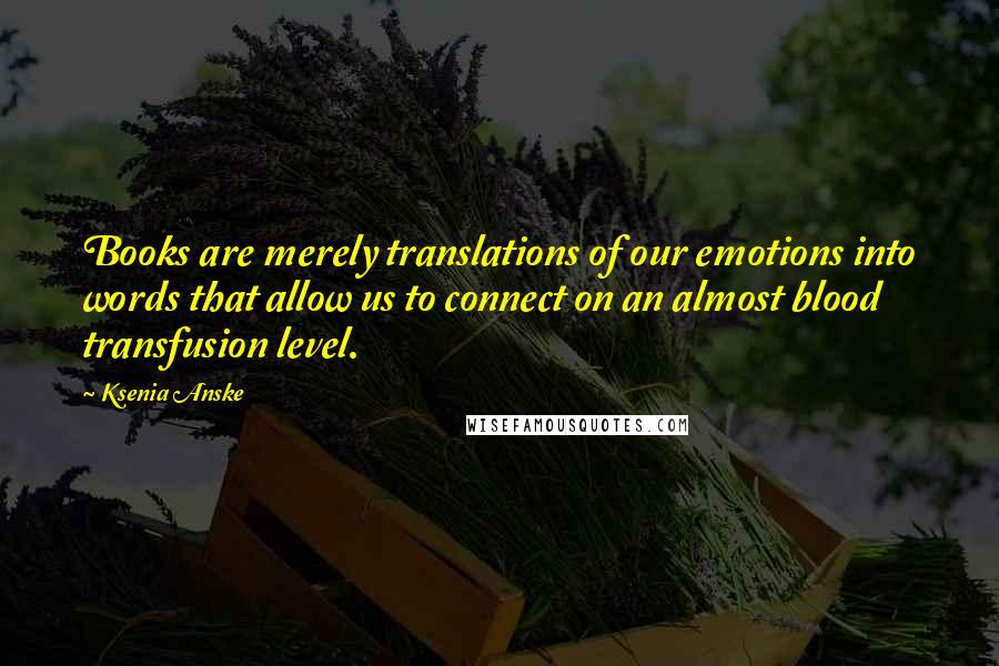Ksenia Anske Quotes: Books are merely translations of our emotions into words that allow us to connect on an almost blood transfusion level.