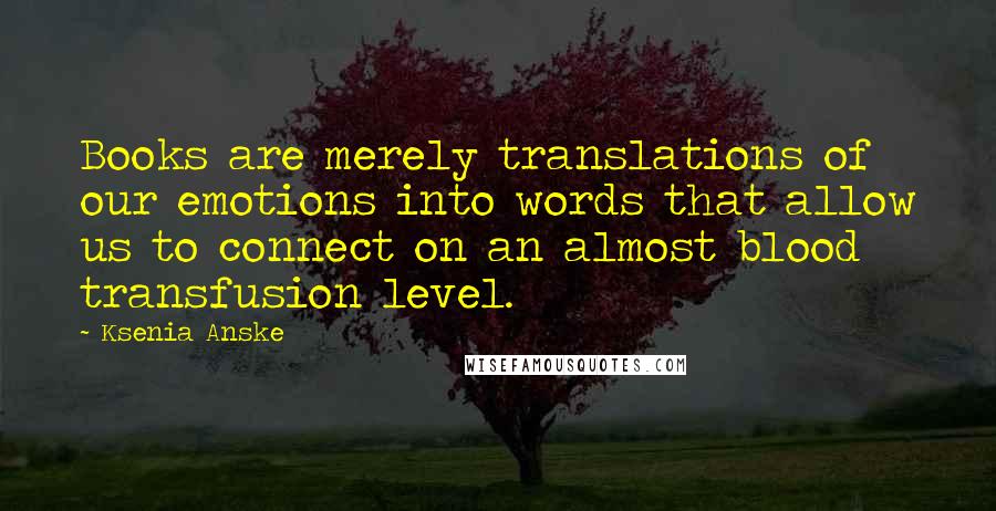 Ksenia Anske Quotes: Books are merely translations of our emotions into words that allow us to connect on an almost blood transfusion level.
