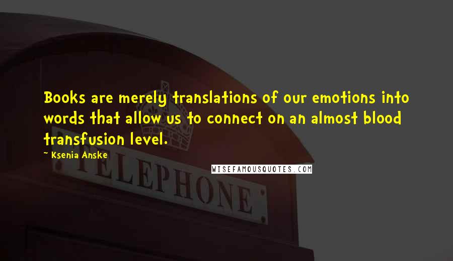 Ksenia Anske Quotes: Books are merely translations of our emotions into words that allow us to connect on an almost blood transfusion level.