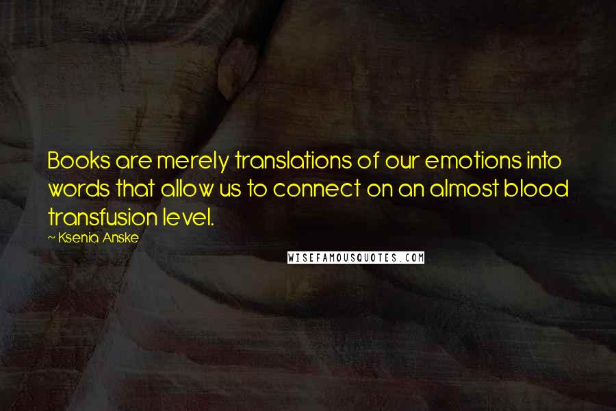 Ksenia Anske Quotes: Books are merely translations of our emotions into words that allow us to connect on an almost blood transfusion level.