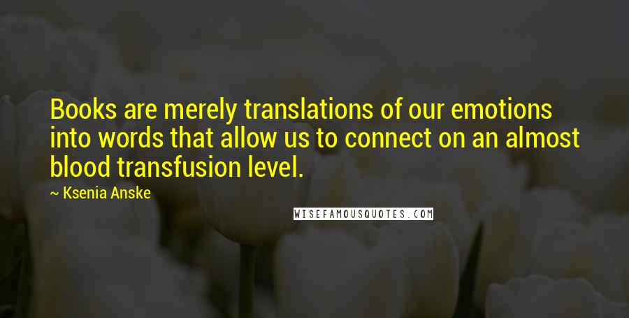 Ksenia Anske Quotes: Books are merely translations of our emotions into words that allow us to connect on an almost blood transfusion level.