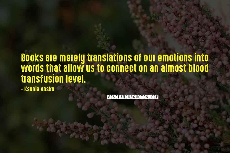 Ksenia Anske Quotes: Books are merely translations of our emotions into words that allow us to connect on an almost blood transfusion level.