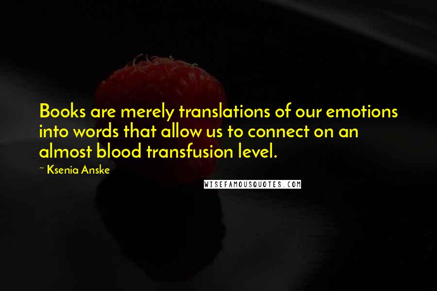 Ksenia Anske Quotes: Books are merely translations of our emotions into words that allow us to connect on an almost blood transfusion level.
