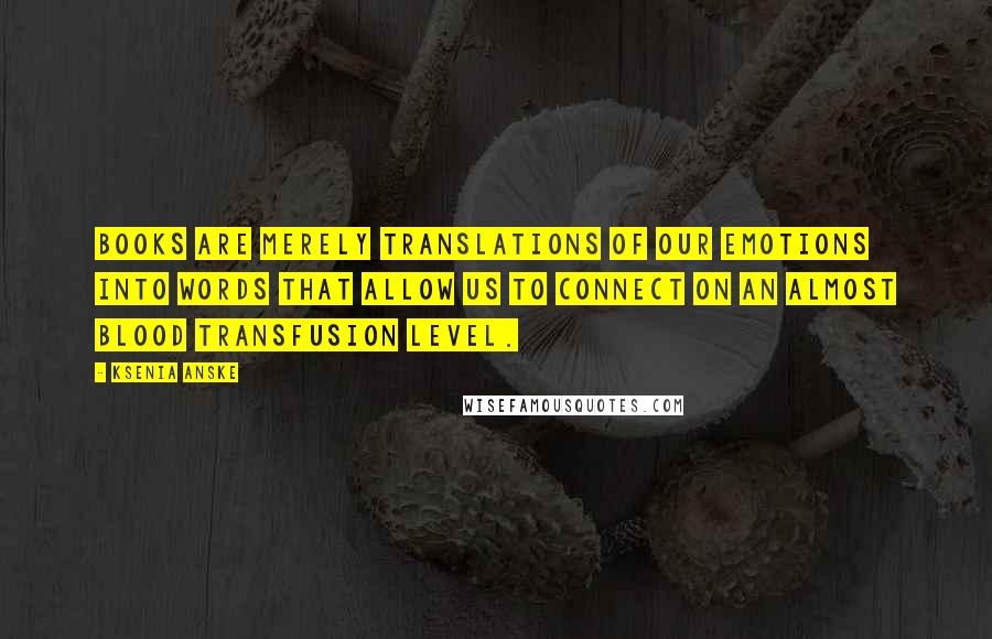 Ksenia Anske Quotes: Books are merely translations of our emotions into words that allow us to connect on an almost blood transfusion level.