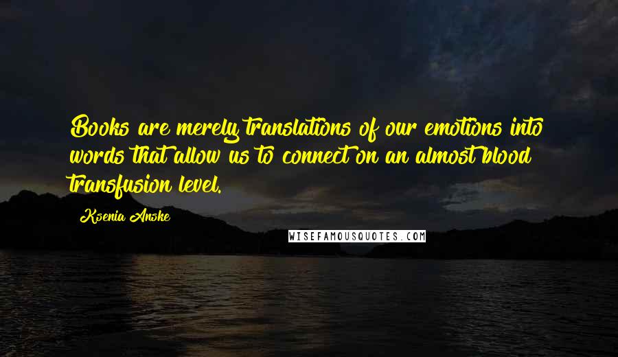 Ksenia Anske Quotes: Books are merely translations of our emotions into words that allow us to connect on an almost blood transfusion level.