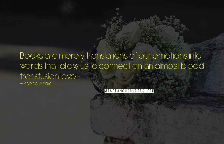 Ksenia Anske Quotes: Books are merely translations of our emotions into words that allow us to connect on an almost blood transfusion level.
