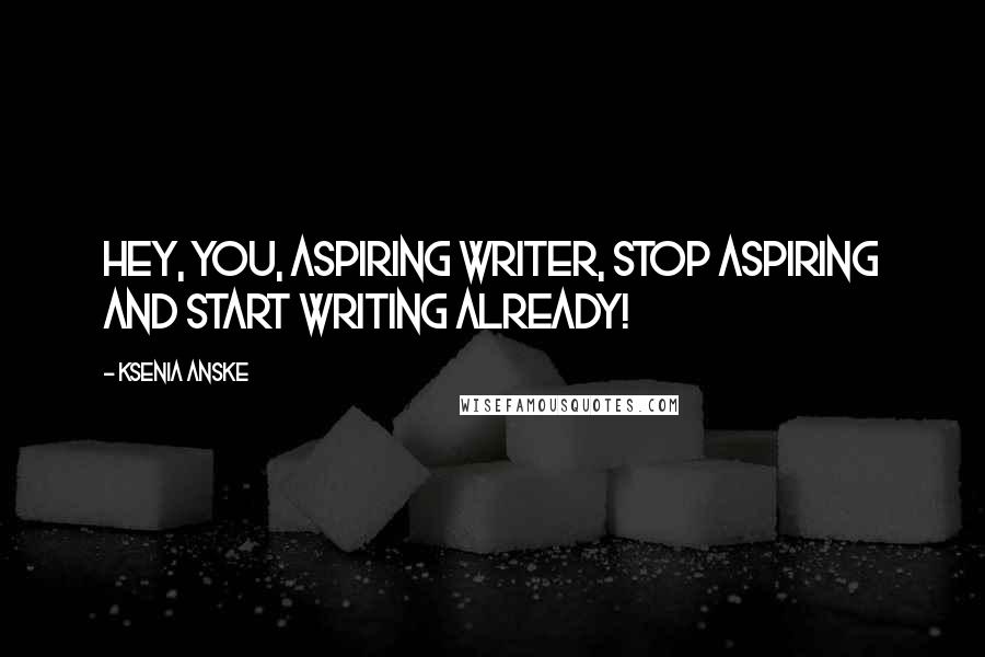 Ksenia Anske Quotes: Hey, you, aspiring writer, stop aspiring and start WRITING already!
