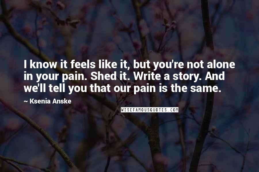 Ksenia Anske Quotes: I know it feels like it, but you're not alone in your pain. Shed it. Write a story. And we'll tell you that our pain is the same.