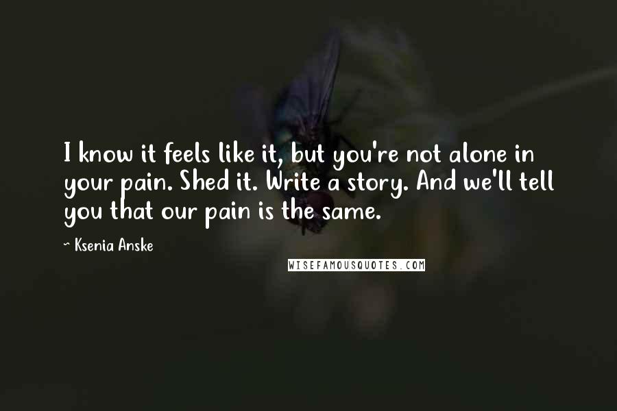 Ksenia Anske Quotes: I know it feels like it, but you're not alone in your pain. Shed it. Write a story. And we'll tell you that our pain is the same.