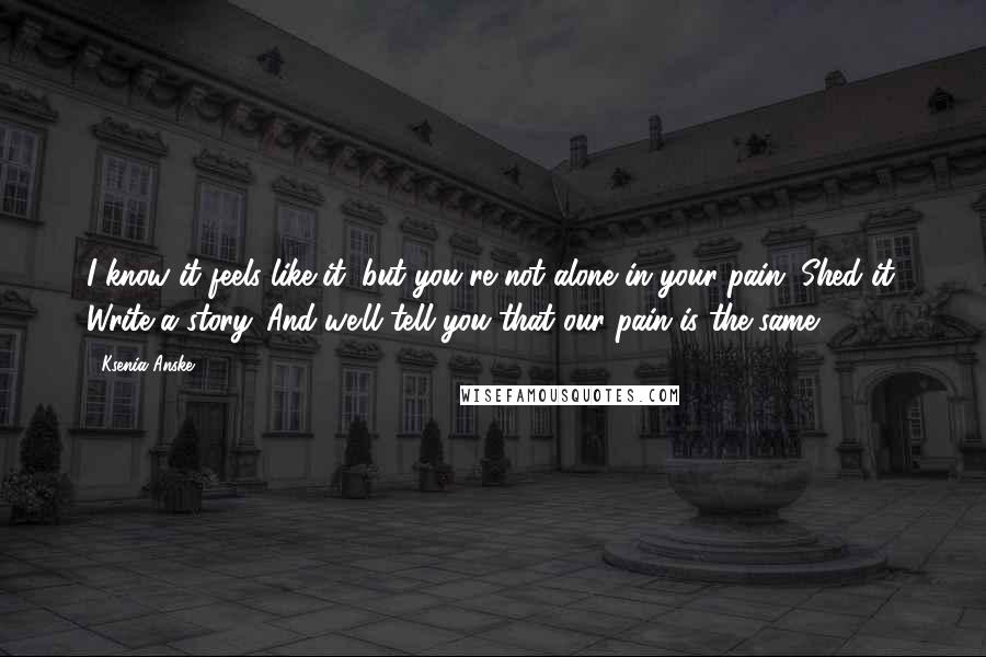 Ksenia Anske Quotes: I know it feels like it, but you're not alone in your pain. Shed it. Write a story. And we'll tell you that our pain is the same.