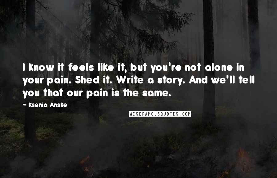 Ksenia Anske Quotes: I know it feels like it, but you're not alone in your pain. Shed it. Write a story. And we'll tell you that our pain is the same.