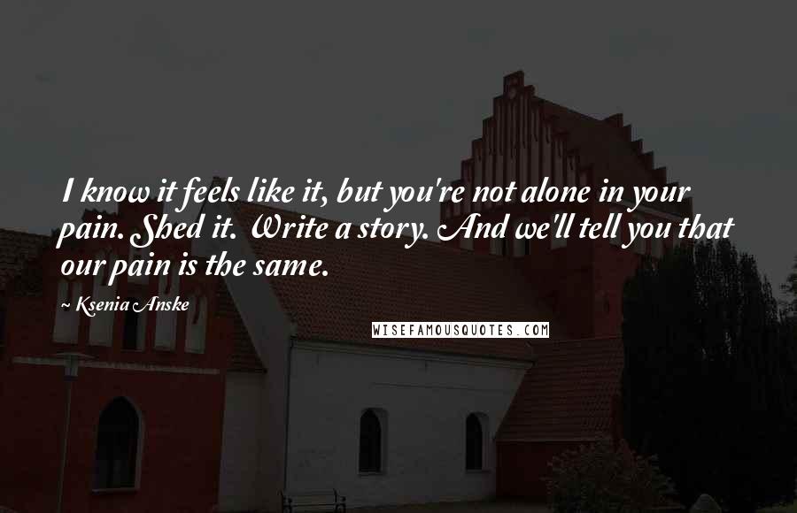 Ksenia Anske Quotes: I know it feels like it, but you're not alone in your pain. Shed it. Write a story. And we'll tell you that our pain is the same.