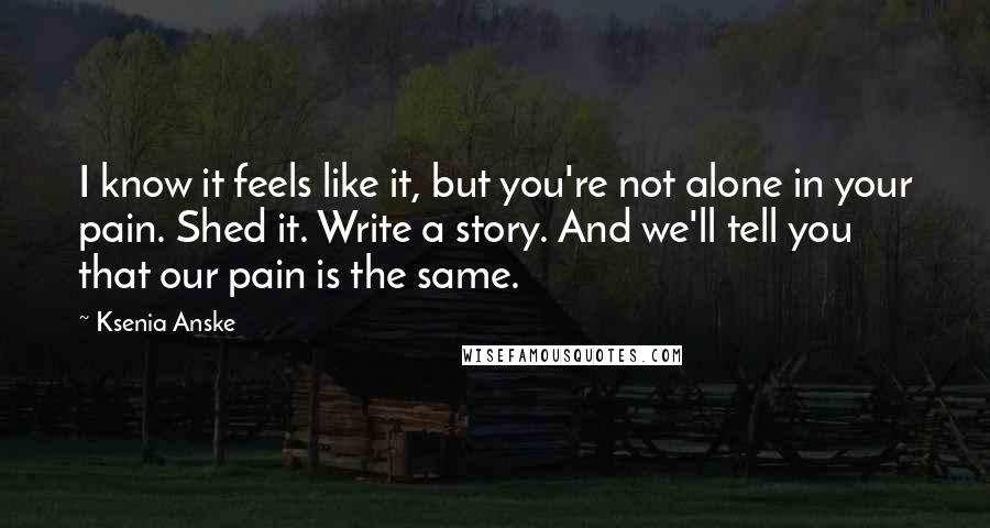 Ksenia Anske Quotes: I know it feels like it, but you're not alone in your pain. Shed it. Write a story. And we'll tell you that our pain is the same.