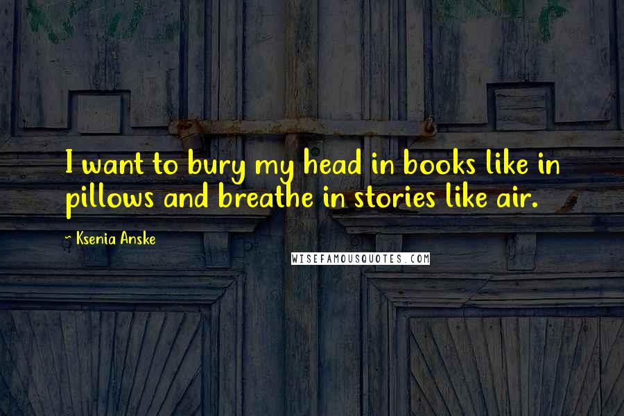 Ksenia Anske Quotes: I want to bury my head in books like in pillows and breathe in stories like air.