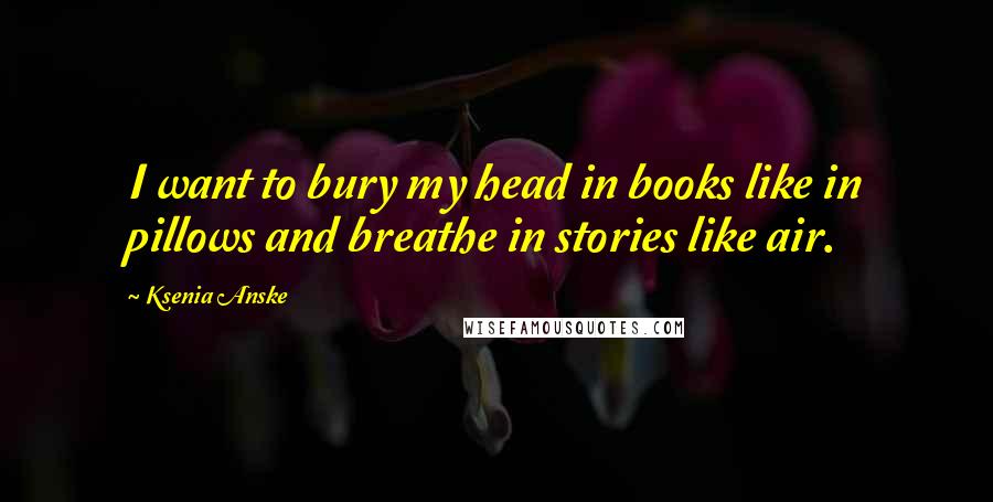 Ksenia Anske Quotes: I want to bury my head in books like in pillows and breathe in stories like air.