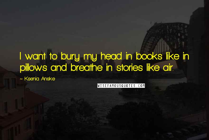 Ksenia Anske Quotes: I want to bury my head in books like in pillows and breathe in stories like air.