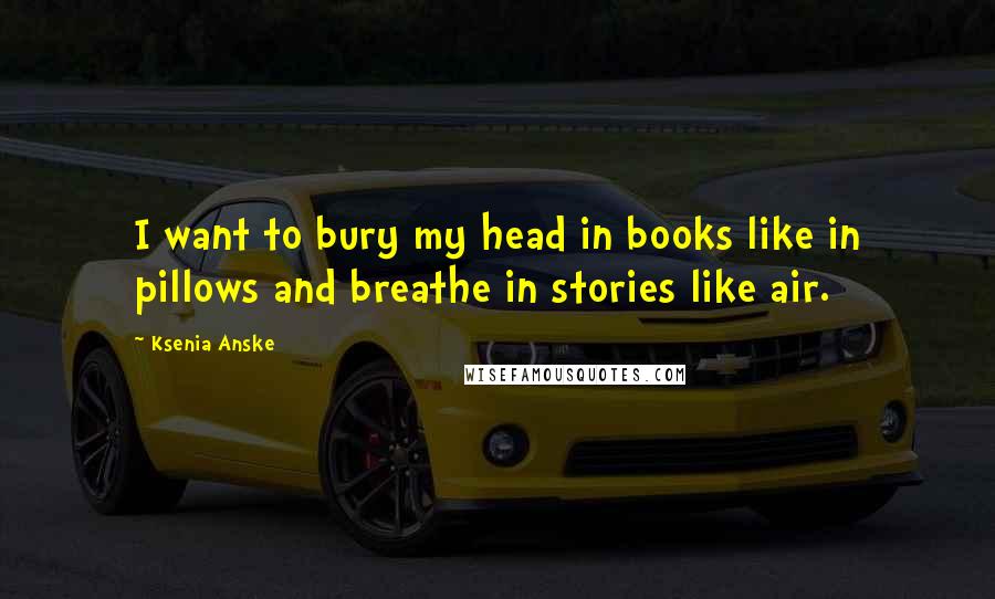 Ksenia Anske Quotes: I want to bury my head in books like in pillows and breathe in stories like air.