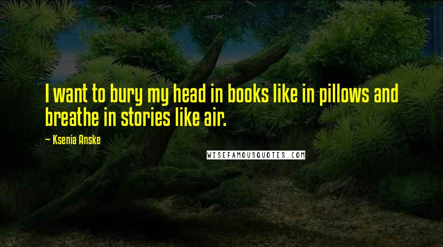 Ksenia Anske Quotes: I want to bury my head in books like in pillows and breathe in stories like air.