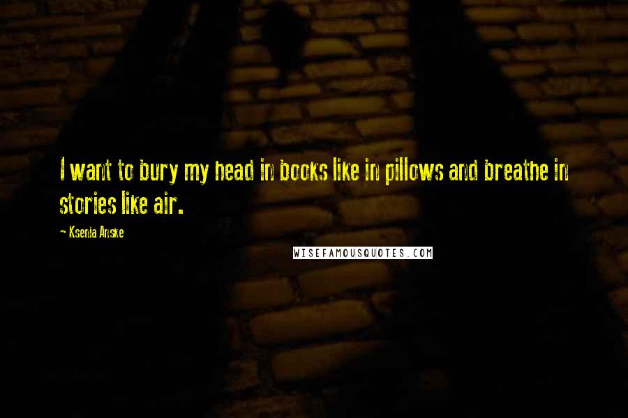 Ksenia Anske Quotes: I want to bury my head in books like in pillows and breathe in stories like air.